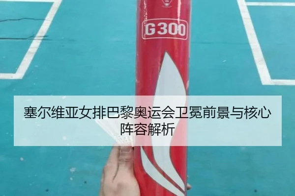 塞尔维亚女排巴黎奥运会卫冕前景与核心阵容解析 - lolesports